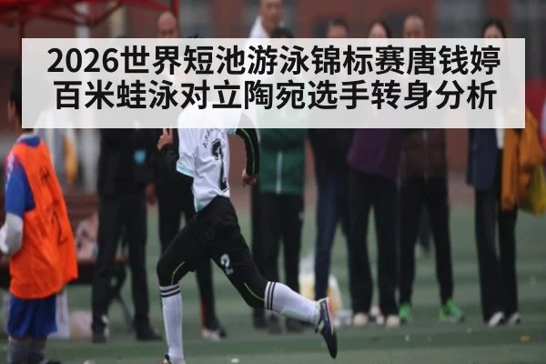 2026世界短池游泳锦标赛唐钱婷百米蛙泳对立陶宛选手转身分析