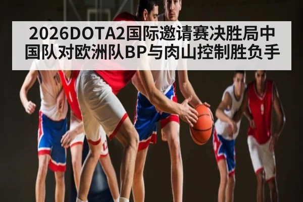 2026DOTA2国际邀请赛决胜局中国队对欧洲队BP与肉山控制胜负手