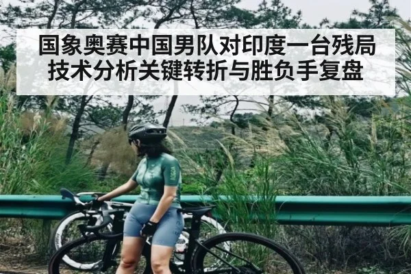 国象奥赛中国男队对印度一台残局技术分析关键转折与胜负手复盘